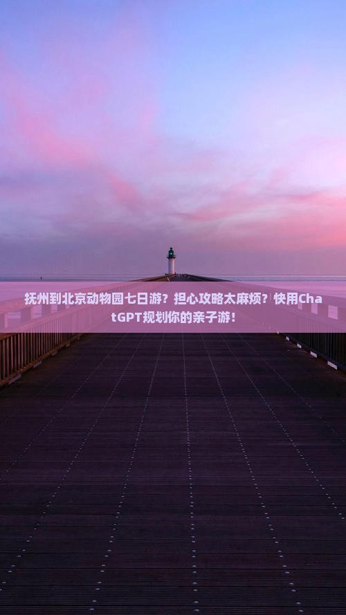 抚州到北京动物园七日游？担心攻略太麻烦？快用ChatGPT规划你的亲子游！