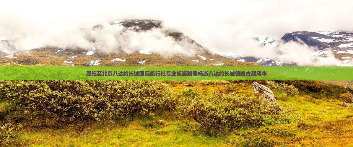 恩施至北京八达岭长城国际旅行社专业旅游路犀畅游八达岭长城领略古都风华