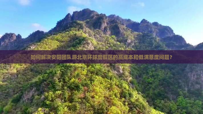 如何解决安阳团队游北京环球度假区的高成本和低满意度问题？