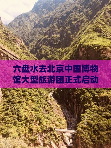 六盘水去北京中国博物馆大型旅游团正式启动