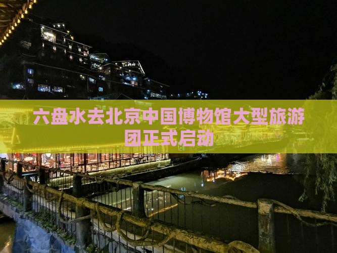 六盘水去北京中国博物馆大型旅游团正式启动