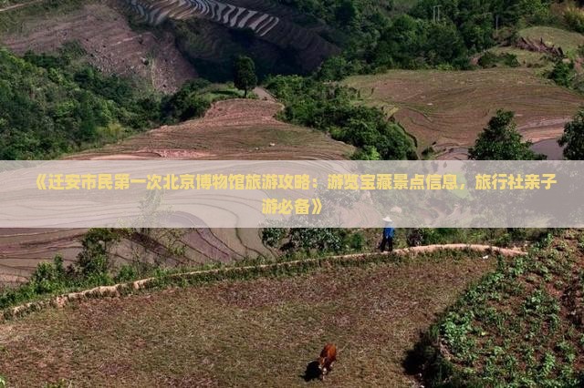 《迁安市民第一次北京博物馆旅游攻略：游览宝藏景点信息，旅行社亲子游必备》