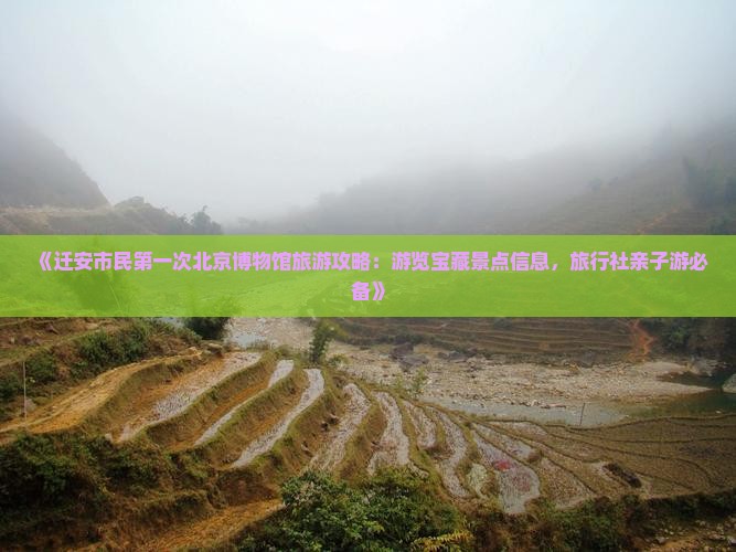 《迁安市民第一次北京博物馆旅游攻略：游览宝藏景点信息，旅行社亲子游必备》