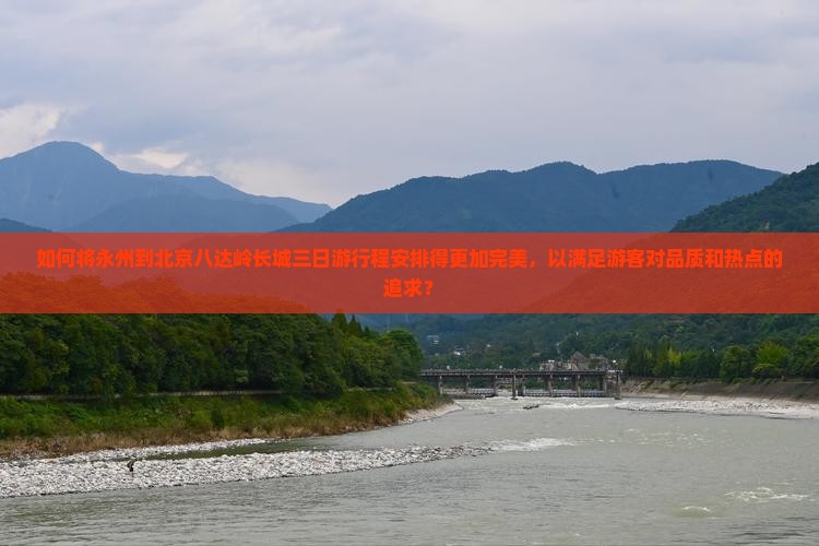 如何将永州到北京八达岭长城三日游行程安排得更加完美，以满足游客对品质和热点的追求？