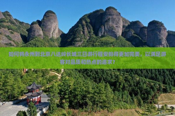 如何将永州到北京八达岭长城三日游行程安排得更加完美，以满足游客对品质和热点的追求？