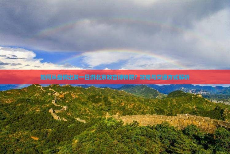 如何从盘锦出发一日游北京故宫博物院？攻略与交通方式解析