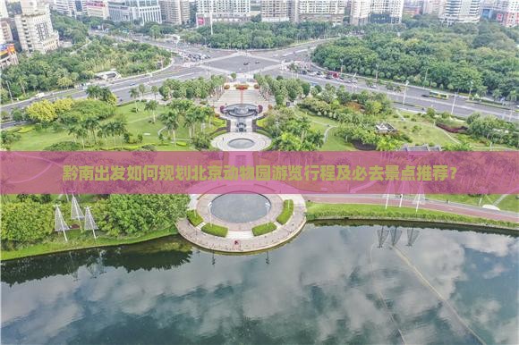 黔南出发如何规划北京动物园游览行程及必去景点推荐？