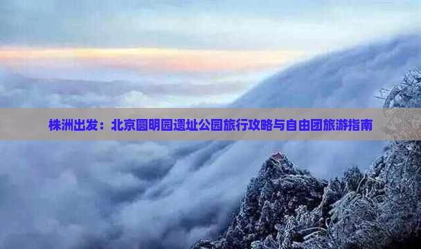 株洲出发：北京圆明园遗址公园旅行攻略与自由团旅游指南