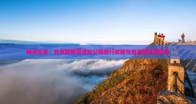 株洲出发：北京圆明园遗址公园旅行攻略与自由团旅游指南