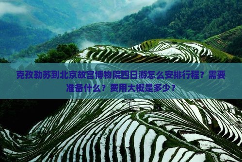 克孜勒苏到北京故宫博物院四日游怎么安排行程？需要准备什么？费用大概是多少？