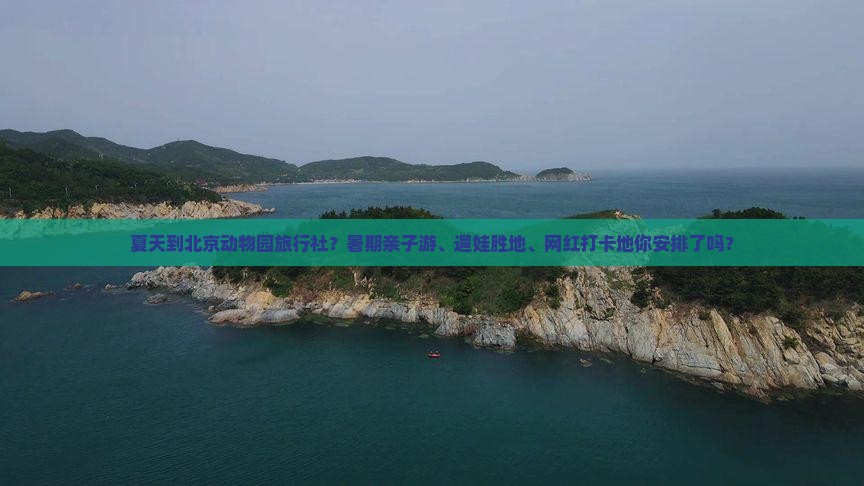 夏天到北京动物园旅行社？暑期亲子游、遛娃胜地、网红打卡地你安排了吗？