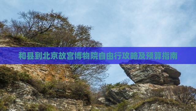 和县到北京故宫博物院自由行攻略及预算指南