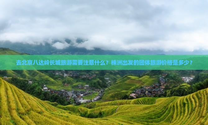 去北京八达岭长城旅游需要注意什么？株洲出发的团体旅游价格是多少？