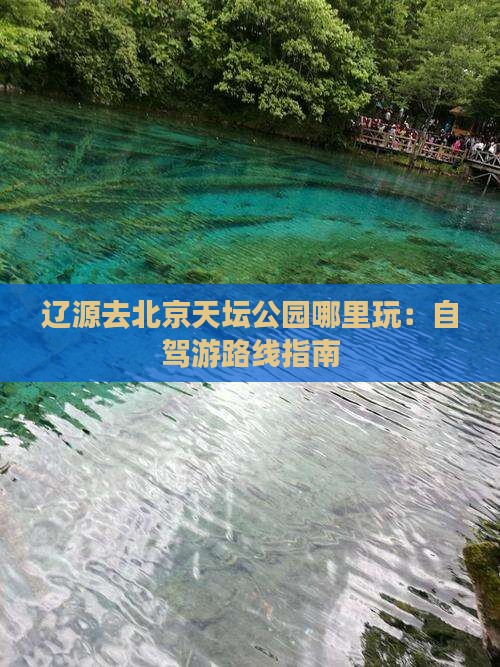 辽源去北京天坛公园哪里玩：自驾游路线指南