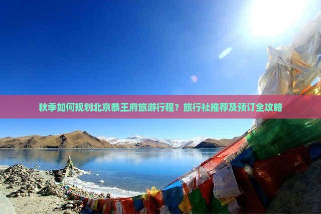 秋季如何规划北京恭王府旅游行程？旅行社推荐及预订全攻略