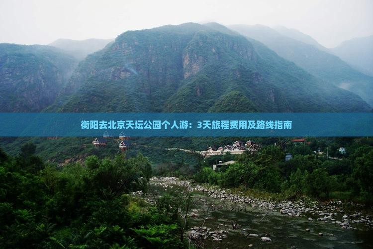 衡阳去北京天坛公园个人游：3天旅程费用及路线指南