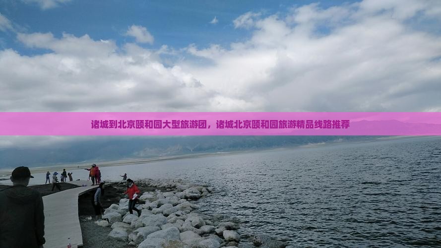 诸城到北京颐和园大型旅游团，诸城北京颐和园旅游精品线路推荐
