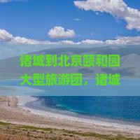 诸城到北京颐和园大型旅游团，诸城北京颐和园旅游精品线路推荐