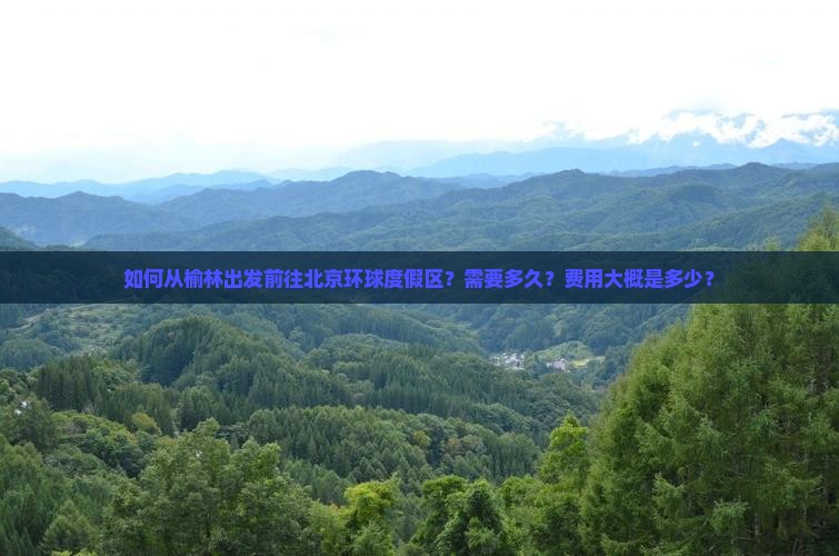 如何从榆林出发前往北京环球度假区？需要多久？费用大概是多少？