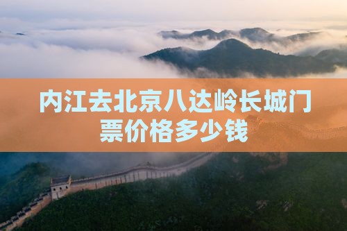 内江去北京八达岭长城门票价格多少钱