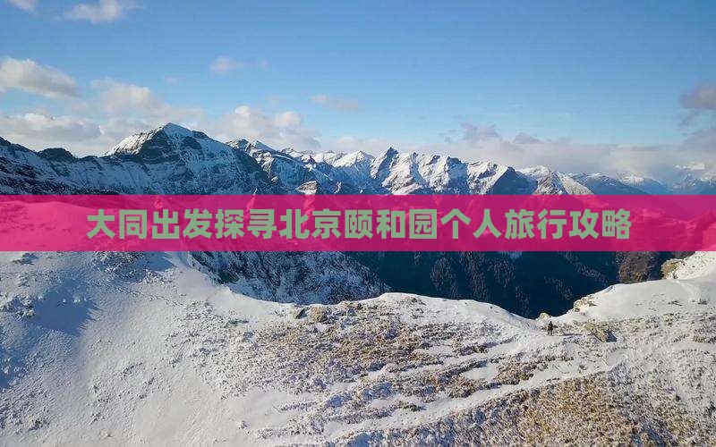 大同出发探寻北京颐和园个人旅行攻略