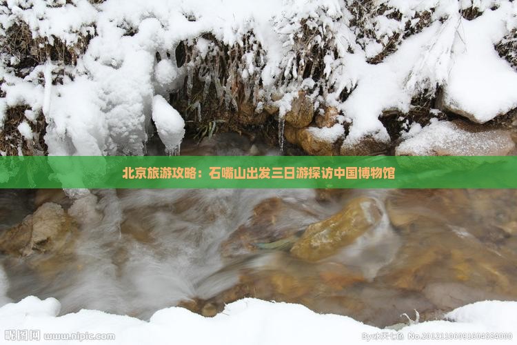 北京旅游攻略：石嘴山出发三日游探访中国博物馆