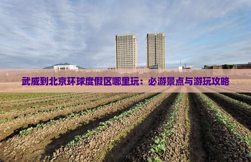 武威到北京环球度假区哪里玩：必游景点与游玩攻略