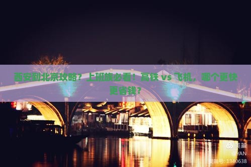 西安到北京攻略？上班族必看！高铁 vs 飞机，哪个更快更省钱？