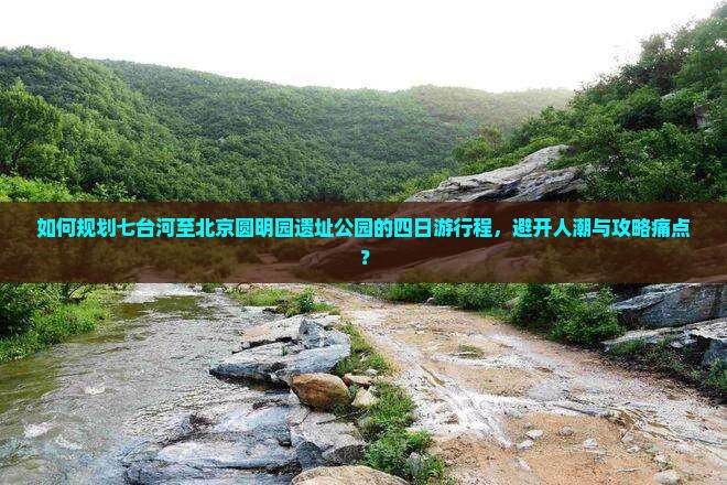 如何规划七台河至北京圆明园遗址公园的四日游行程，避开人潮与攻略痛点？