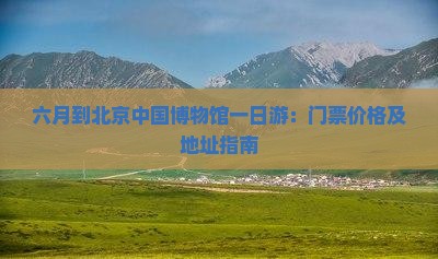 六月到北京中国博物馆一日游：门票价格及地址指南
