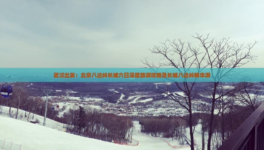 武汉出发：北京八达岭长城六日深度旅游攻略及长城八达岭精华游