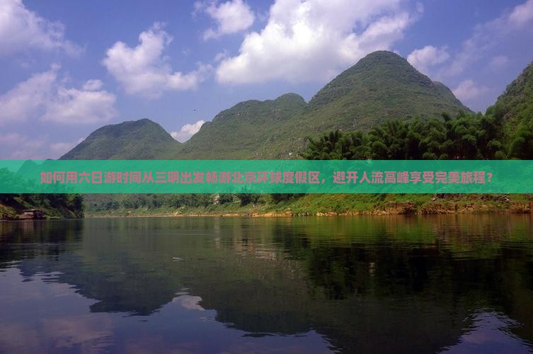 如何用六日游时间从三明出发畅游北京环球度假区，避开人流高峰享受完美旅程？