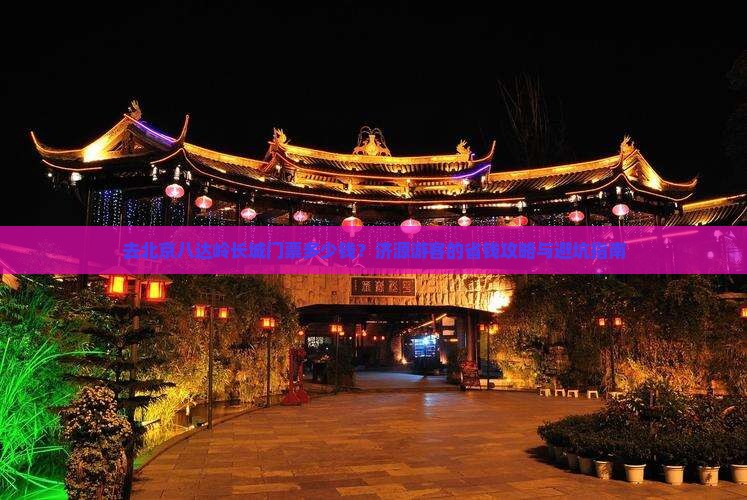 去北京八达岭长城门票多少钱？济源游客的省钱攻略与避坑指南