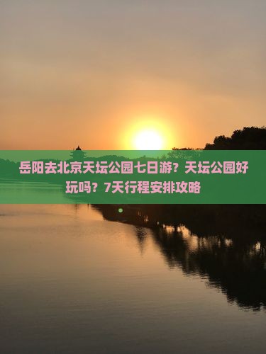 岳阳去北京天坛公园七日游？天坛公园好玩吗？7天行程安排攻略