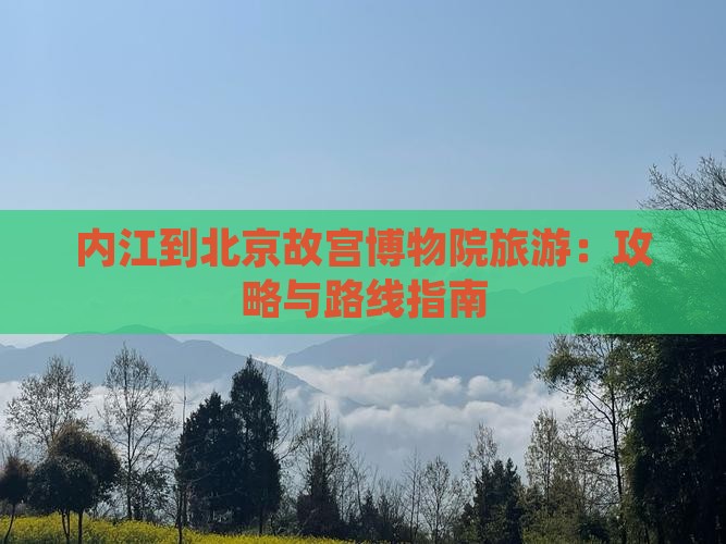 内江到北京故宫博物院旅游：攻略与路线指南