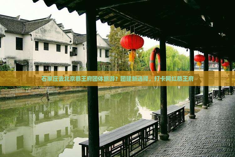 石家庄去北京恭王府团体旅游？团建新选择，打卡网红恭王府