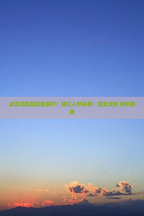 去北京颐和园自由行？通辽人快来看！超全攻略+避坑指南