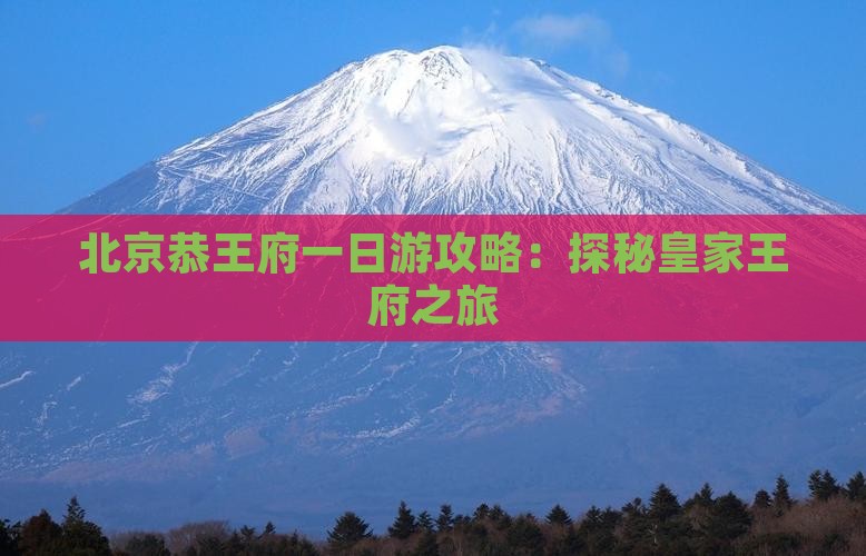 北京恭王府一日游攻略：探秘皇家王府之旅