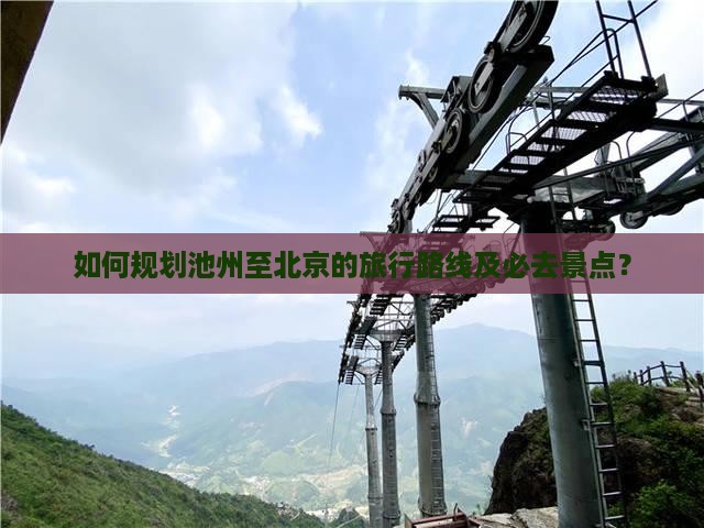 如何规划池州至北京的旅行路线及必去景点？