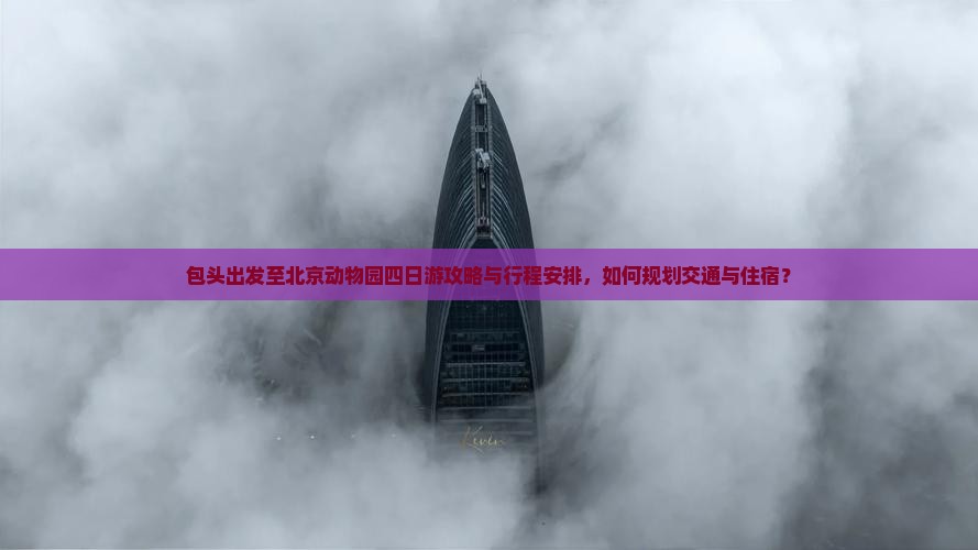 包头出发至北京动物园四日游攻略与行程安排，如何规划交通与住宿？
