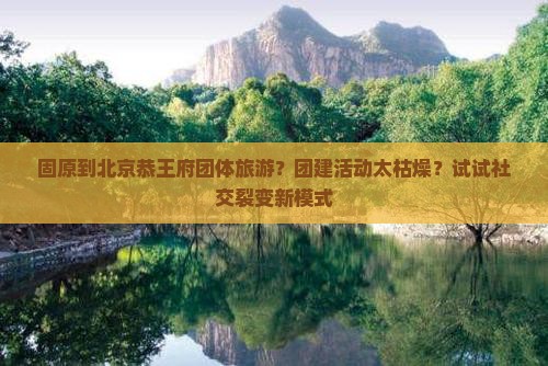 固原到北京恭王府团体旅游？团建活动太枯燥？试试社交裂变新模式