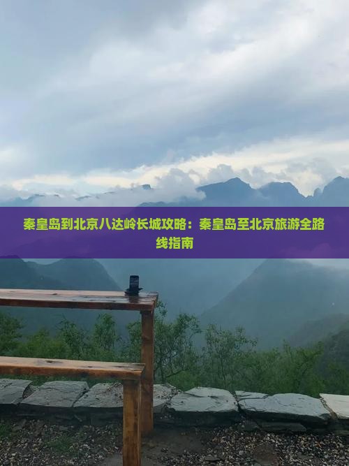 秦皇岛到北京八达岭长城攻略：秦皇岛至北京旅游全路线指南