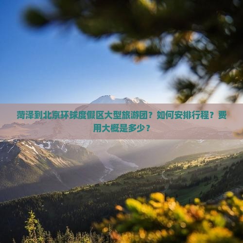 菏泽到北京环球度假区大型旅游团？如何安排行程？费用大概是多少？