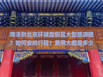 菏泽到北京环球度假区大型旅游团？如何安排行程？费用大概是多少？