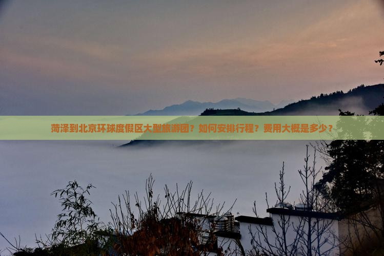 菏泽到北京环球度假区大型旅游团？如何安排行程？费用大概是多少？