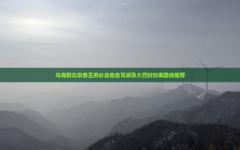 乌海到北京恭王府必去地自驾游及大巴时刻表路线推荐