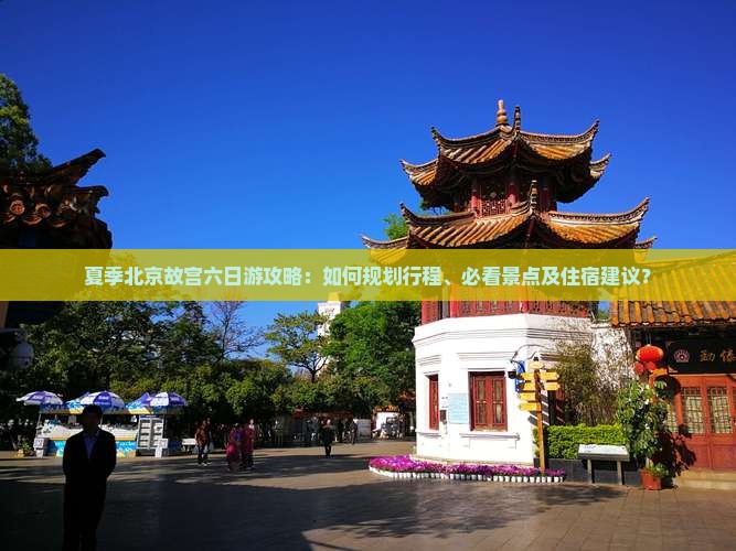 夏季北京故宫六日游攻略：如何规划行程、必看景点及住宿建议？