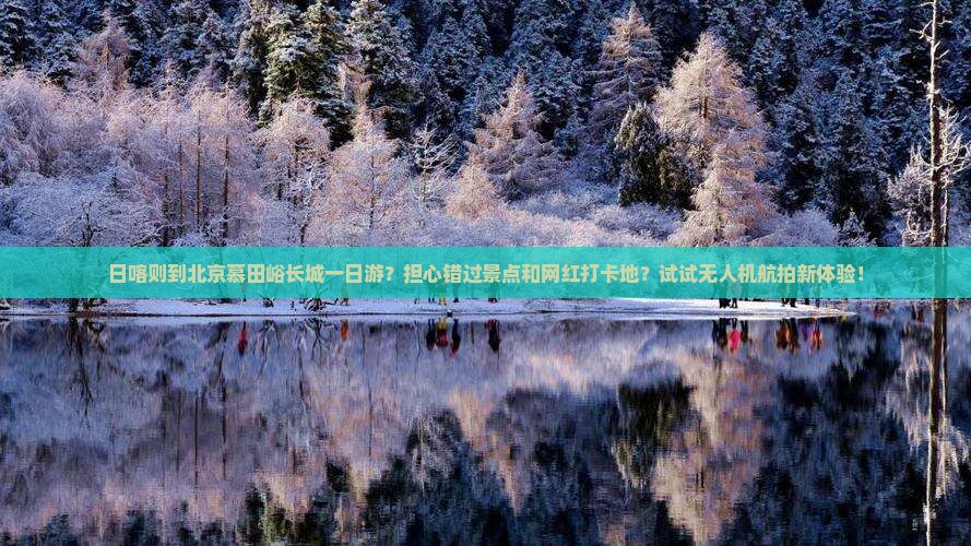 日喀则到北京慕田峪长城一日游？担心错过景点和网红打卡地？试试无人机航拍新体验！