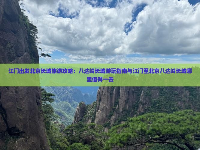 江门出发北京长城旅游攻略：八达岭长城游玩指南与江门至北京八达岭长城哪里值得一去