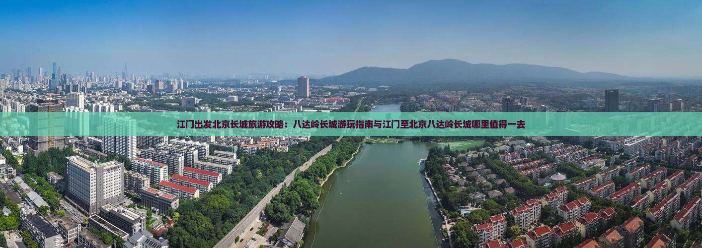 江门出发北京长城旅游攻略：八达岭长城游玩指南与江门至北京八达岭长城哪里值得一去